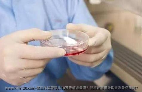 第三代试管婴儿10万元够准备吗？我应该服用叶酸来准备怀孕吗？