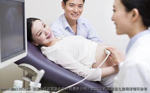 南通三代试管婴儿总共花费多少钱？2025三代试管婴儿费用详情可参考
