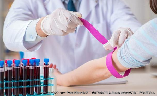 反复胎停必须做三代试管吗?山大生殖反复胎停试管三代能成功吗