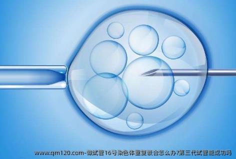 做试管16号染色体重复嵌合怎么办?第三代试管能成功吗