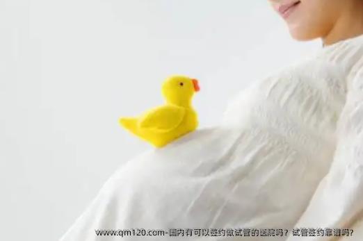 国内有可以签约做试管的医院吗？试管签约靠谱吗？