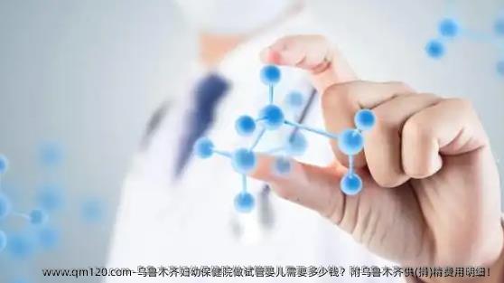 乌鲁木齐妇幼保健院做试管婴儿需要多少钱？附乌鲁木齐**精费用明细！