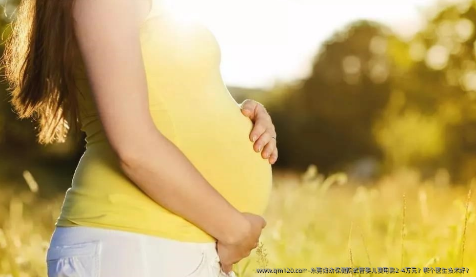 东莞妇幼保健院试管婴儿费用需2-4万元？哪个医生技术好？