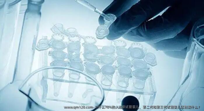 为什么70%的人选择试管婴儿，第二代和第三代试管婴儿区别是什么？