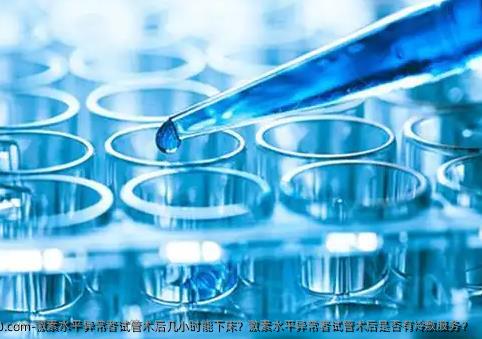激素水平异常者试管术后几小时能下床？激素水平异常者试管术后是否有冷敷服务？