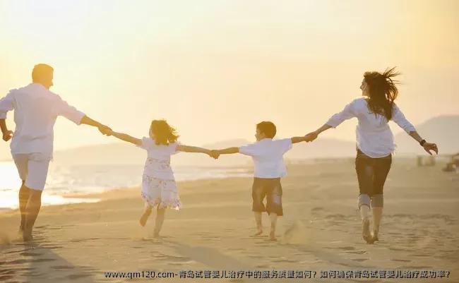 青岛试管婴儿治疗中的服务质量如何？如何确保青岛试管婴儿治疗成功率？