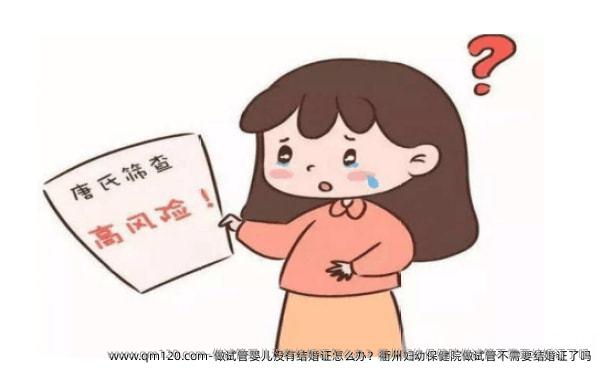 做试管婴儿没有结婚证怎么办？衢州妇幼保健院做试管不需要结婚证了吗