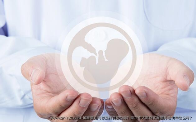 试管婴儿可以选择供多胎吗？南京中大医院试管婴儿成功率怎么样？