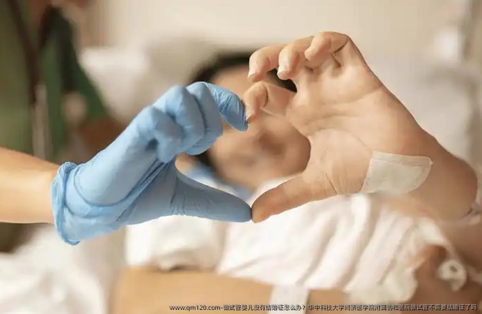 做试管婴儿没有结婚证怎么办？华中科技大学同济医学院附属协和医院做试管不需要结婚证了吗