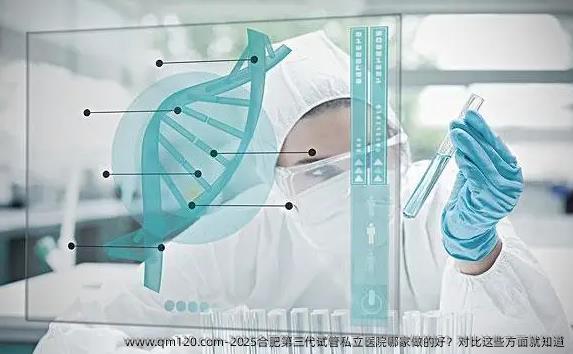 2025合肥第三代试管私立医院哪家做的好？对比这些方面就知道