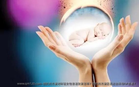 拮抗剂方案对年轻女性患者效果怎样？拮抗剂方案是否适合所有IVF患者？