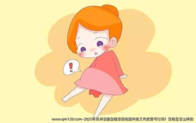 2025年泉州空腹血糖受损在国内做三代试管可以吗？流程是怎么样的