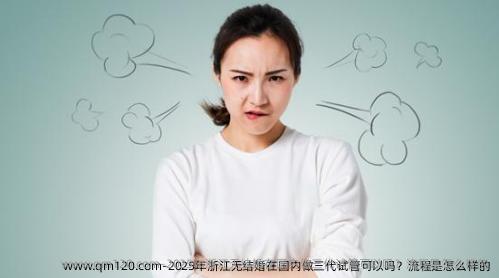2025年浙江无结婚在国内做三代试管可以吗？流程是怎么样的