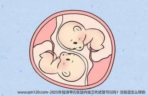 2025年福清甲亢在国内做三代试管可以吗？流程是怎么样的