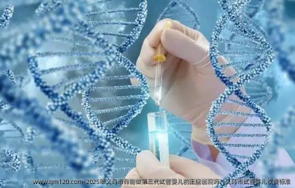 2025年义乌市有能做第三代试管婴儿的正规医院吗?义乌市试管婴儿收费标准