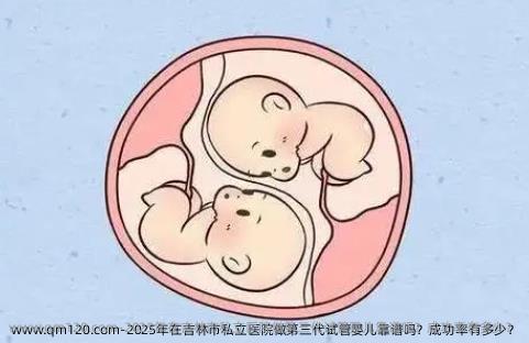 2025年在吉林市私立医院做第三代试管婴儿靠谱吗?成功率有多少?