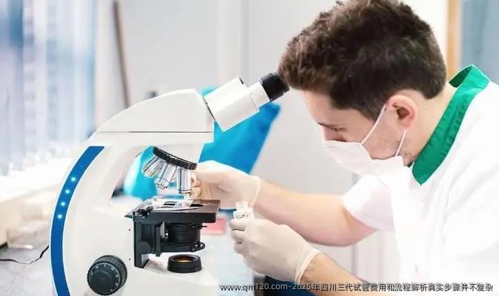 2025年四川三代试管费用和流程解析真实步骤并不复杂